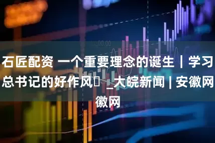 石匠配资 一个重要理念的诞生｜学习总书记的好作风⑫_大皖新闻 | 安徽网