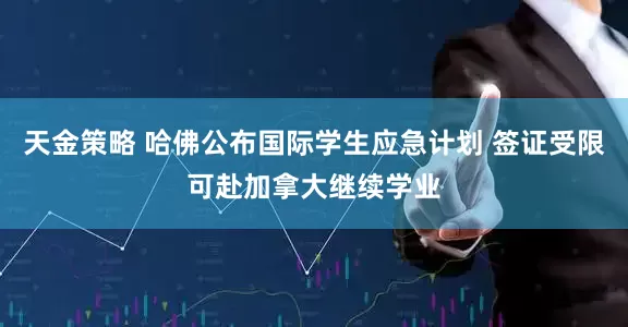 天金策略 哈佛公布国际学生应急计划 签证受限可赴加拿大继续学业