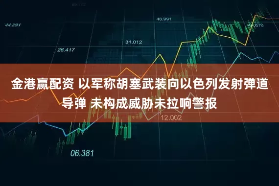 金港赢配资 以军称胡塞武装向以色列发射弹道导弹 未构成威胁未拉响警报