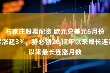 石家庄股票配资 欧元兑美元6月份已经累涨超3%，势必创2017年以来最长连涨月数
