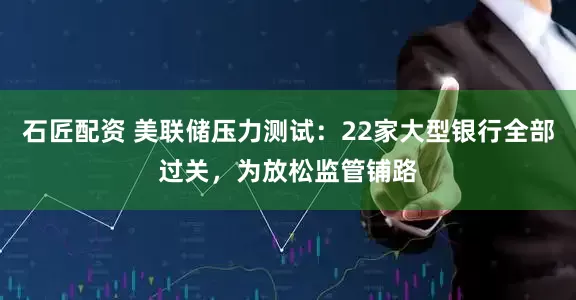 石匠配资 美联储压力测试：22家大型银行全部过关，为放松监管铺路