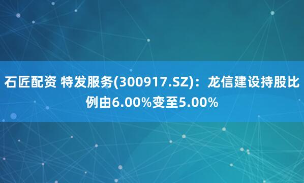 石匠配资 特发服务(300917.SZ)：龙信建设持股比例由6.00%变至5.00%