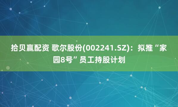 拾贝赢配资 歌尔股份(002241.SZ)：拟推“家园8号”员工持股计划