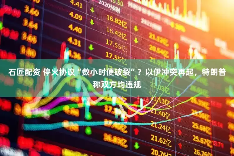 石匠配资 停火协议“数小时便破裂”？以伊冲突再起，特朗普称双方均违规