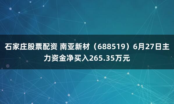 石家庄股票配资 南亚新材（688519）6月27日主力资金净买入265.35万元