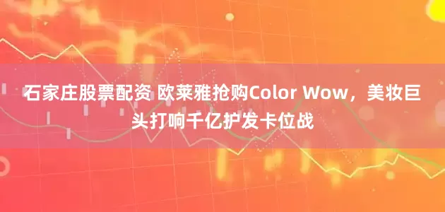 石家庄股票配资 欧莱雅抢购Color Wow，美妆巨头打响千亿护发卡位战