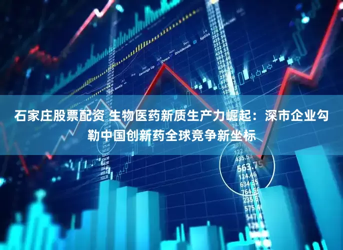 石家庄股票配资 生物医药新质生产力崛起：深市企业勾勒中国创新药全球竞争新坐标
