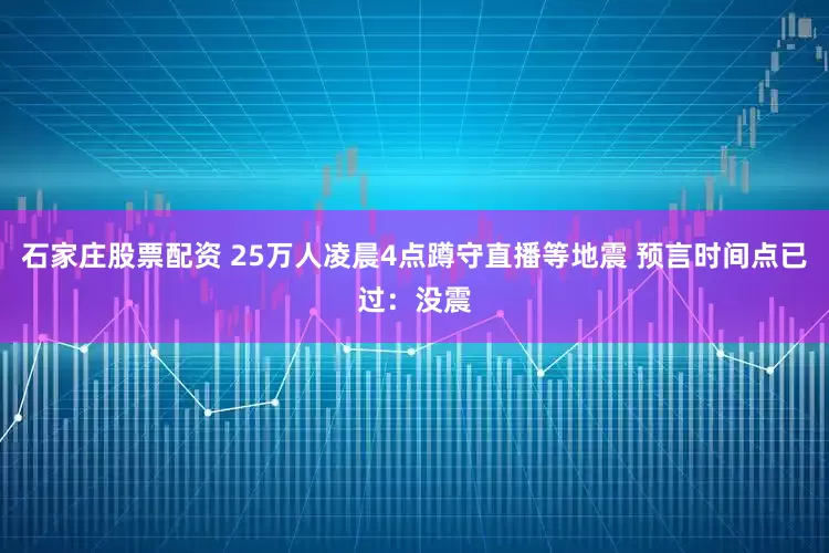 石家庄股票配资 25万人凌晨4点蹲守直播等地震 预言时间点已过：没震