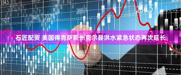 石匠配资 美国得克萨斯州克尔县洪水紧急状态再次延长