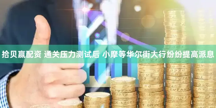 拾贝赢配资 通关压力测试后 小摩等华尔街大行纷纷提高派息