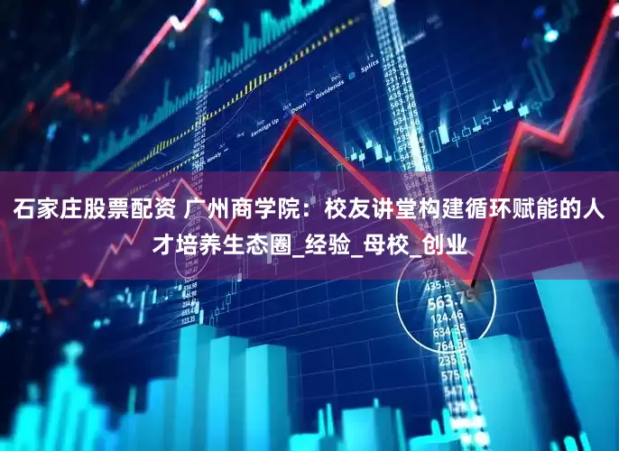 石家庄股票配资 广州商学院：校友讲堂构建循环赋能的人才培养生态圈_经验_母校_创业