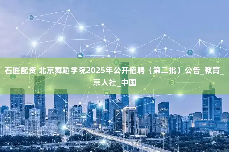石匠配资 北京舞蹈学院2025年公开招聘（第二批）公告_教育_京人社_中国