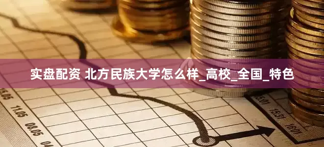实盘配资 北方民族大学怎么样_高校_全国_特色