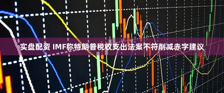 实盘配资 IMF称特朗普税收支出法案不符削减赤字建议