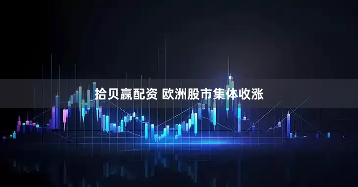 拾贝赢配资 欧洲股市集体收涨
