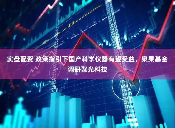 实盘配资 政策指引下国产科学仪器有望受益，泉果基金调研聚光科技