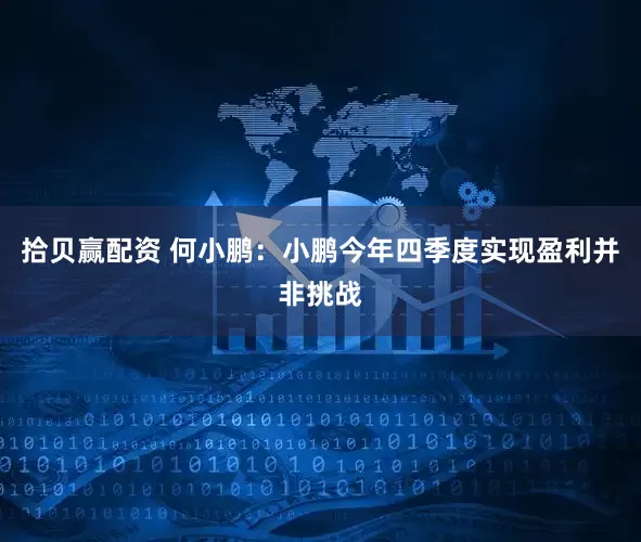 拾贝赢配资 何小鹏：小鹏今年四季度实现盈利并非挑战