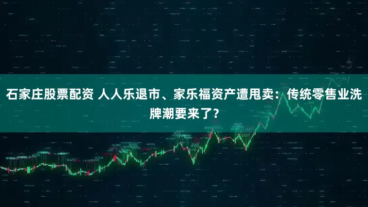 石家庄股票配资 人人乐退市、家乐福资产遭甩卖：传统零售业洗牌潮要来了？