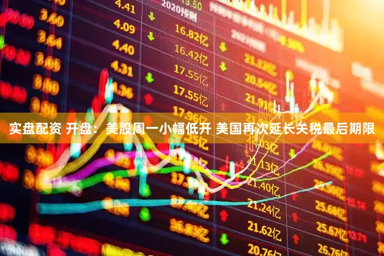 实盘配资 开盘：美股周一小幅低开 美国再次延长关税最后期限