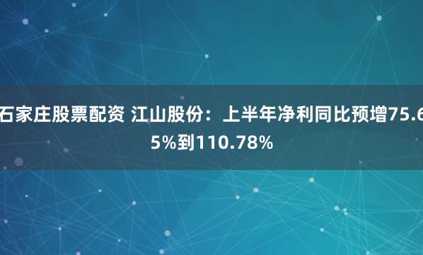 石家庄股票配资 江山股份：上半年净利同比预增75.65%到110.78%