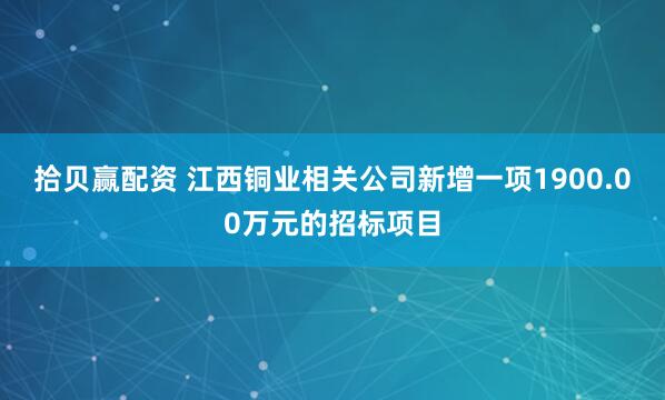 拾贝赢配资 江西铜业相关公司新增一项1900.00万元的招标项目