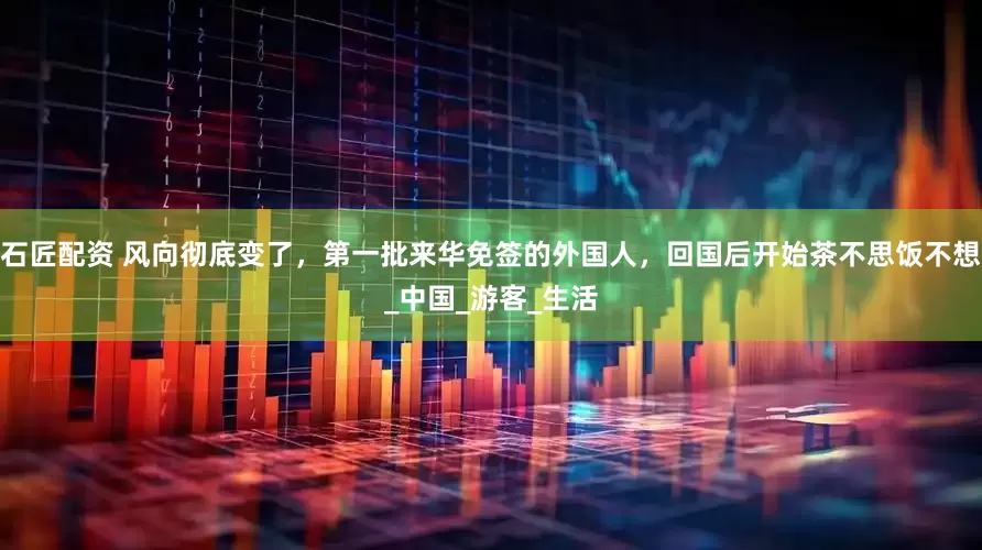 石匠配资 风向彻底变了，第一批来华免签的外国人，回国后开始茶不思饭不想_中国_游客_生活
