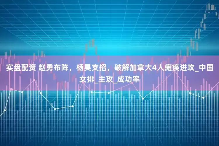 实盘配资 赵勇布阵，杨昊支招，破解加拿大4人瘫痪进攻_中国女排_主攻_成功率