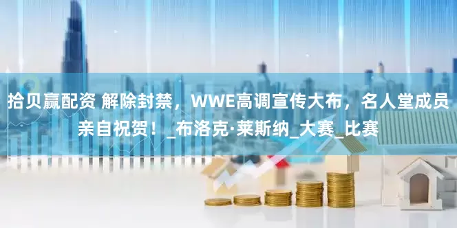 拾贝赢配资 解除封禁，WWE高调宣传大布，名人堂成员亲自祝贺！_布洛克·莱斯纳_大赛_比赛