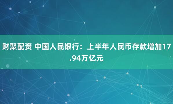 财聚配资 中国人民银行：上半年人民币存款增加17.94万亿元