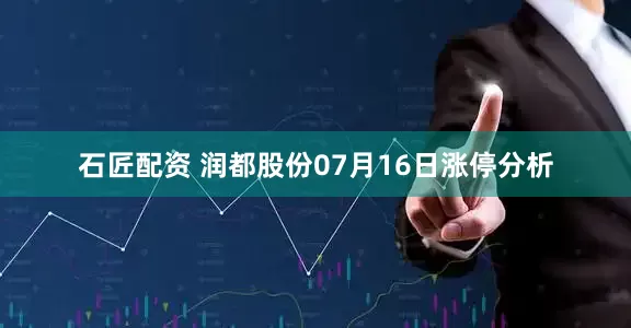 石匠配资 润都股份07月16日涨停分析