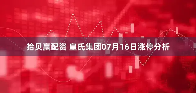 拾贝赢配资 皇氏集团07月16日涨停分析