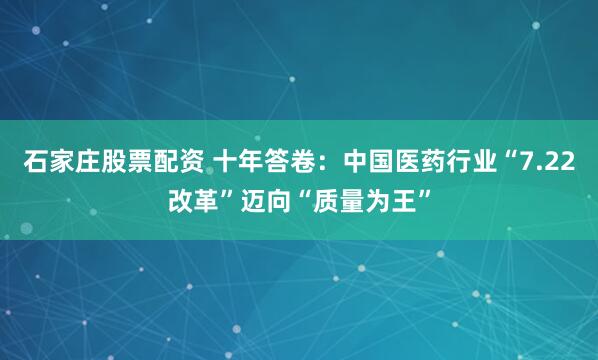 石家庄股票配资 十年答卷：中国医药行业“7.22改革”迈向“质量为王”