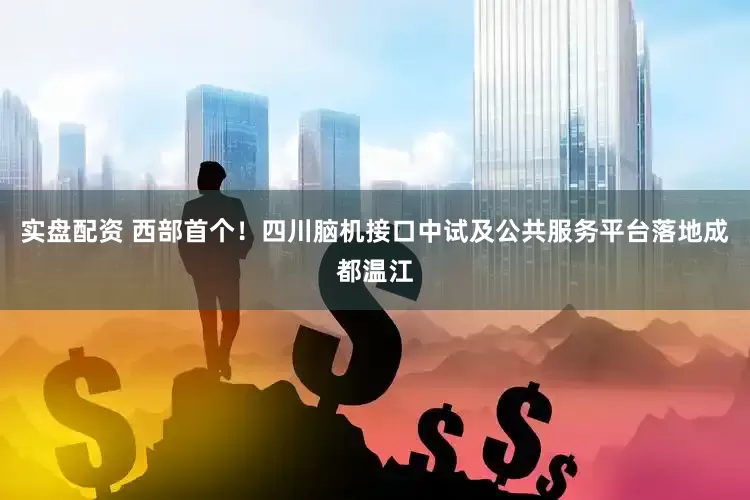 实盘配资 西部首个！四川脑机接口中试及公共服务平台落地成都温江