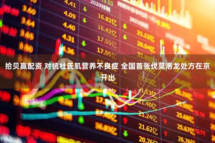 拾贝赢配资 对抗杜氏肌营养不良症 全国首张伐莫洛龙处方在京开出