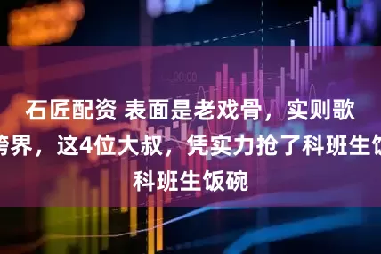 石匠配资 表面是老戏骨，实则歌手跨界，这4位大叔，凭实力抢了科班生饭碗