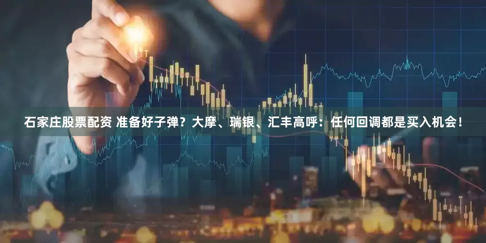 石家庄股票配资 准备好子弹？大摩、瑞银、汇丰高呼：任何回调都是买入机会！