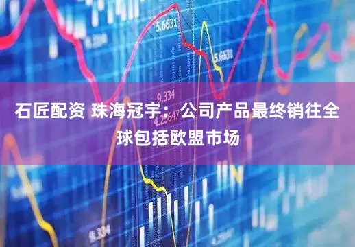 石匠配资 珠海冠宇：公司产品最终销往全球包括欧盟市场