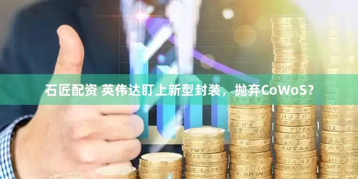 石匠配资 英伟达盯上新型封装，抛弃CoWoS？