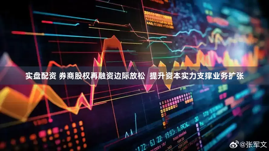 实盘配资 券商股权再融资边际放松  提升资本实力支撑业务扩张