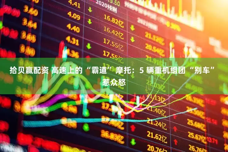 拾贝赢配资 高速上的 “霸道” 摩托：5 辆重机组团 “别车” 惹众怒