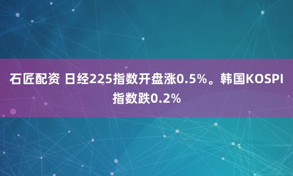 石匠配资 日经225指数开盘涨0.5%。韩国KOSPI指数跌0.2%