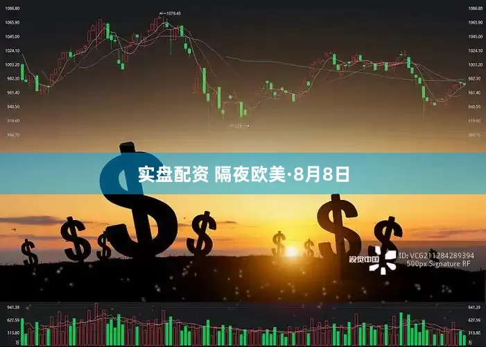 实盘配资 隔夜欧美·8月8日
