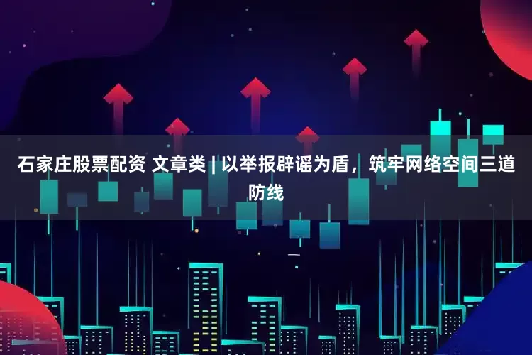 石家庄股票配资 文章类 | 以举报辟谣为盾，筑牢网络空间三道防线