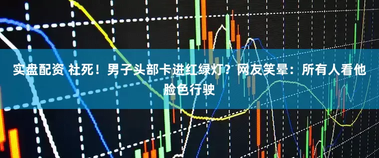 实盘配资 社死！男子头部卡进红绿灯？网友笑晕：所有人看他脸色行驶
