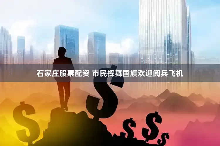 石家庄股票配资 市民挥舞国旗欢迎阅兵飞机