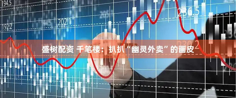 盛树配资 千笔楼：扒扒“幽灵外卖”的画皮