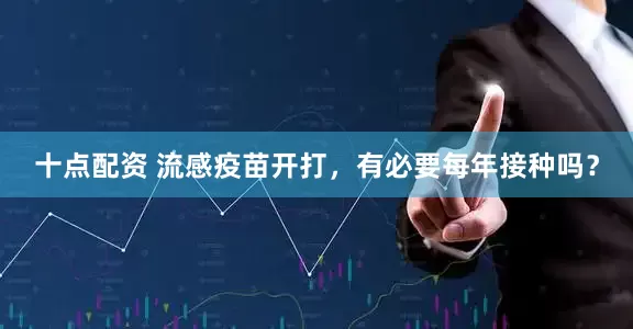 十点配资 流感疫苗开打，有必要每年接种吗？