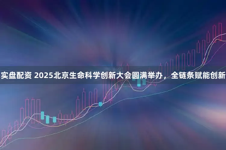 实盘配资 2025北京生命科学创新大会圆满举办，全链条赋能创新