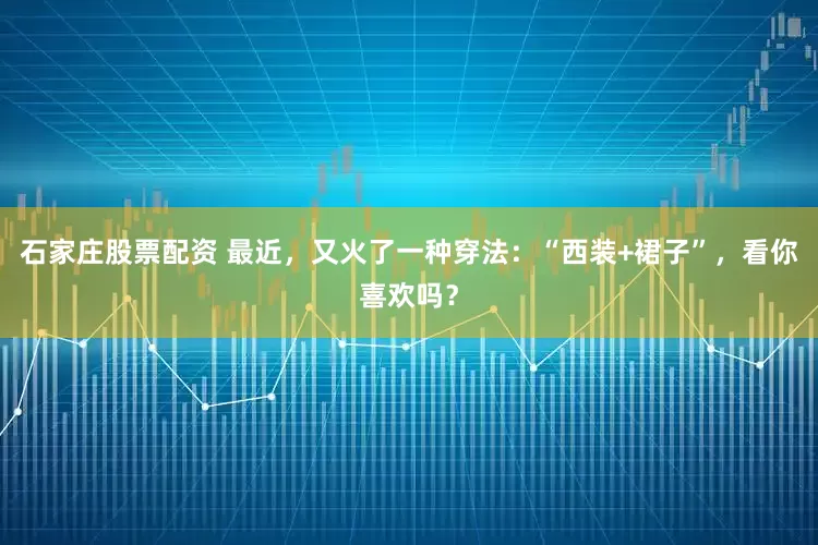 石家庄股票配资 最近，又火了一种穿法：“西装+裙子”，看你喜欢吗？