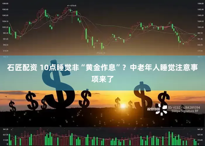 石匠配资 10点睡觉非“黄金作息”？中老年人睡觉注意事项来了